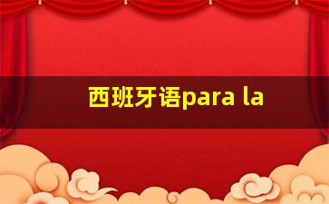 西班牙语para la